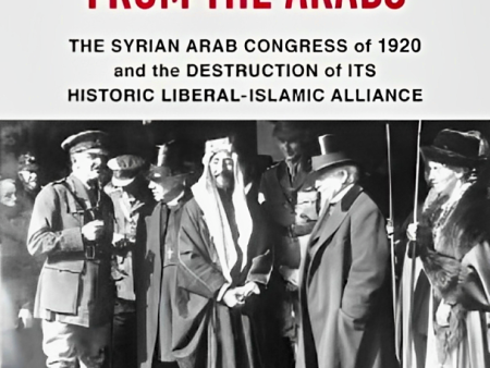 How the West Stole Democracy from the Arabs : The Syrian Congress of 1920 and the Destruction of Its Historic Liberal-Islamic Alliance For Sale